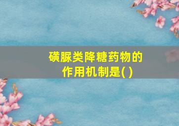 磺脲类降糖药物的作用机制是( )